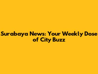 Surabaya News: Your Weekly Dose of City Buzz