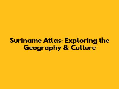Suriname Atlas: Exploring the Geography & Culture