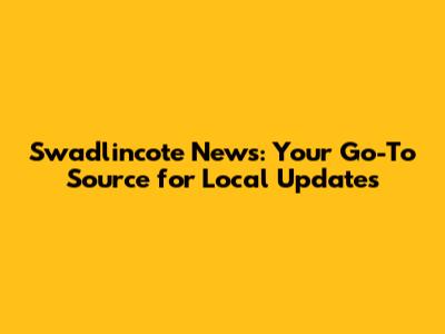 Swadlincote News: Your Go-To Source for Local Updates