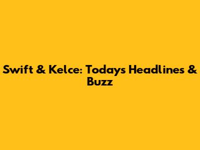 Swift & Kelce: Today's Headlines & Buzz