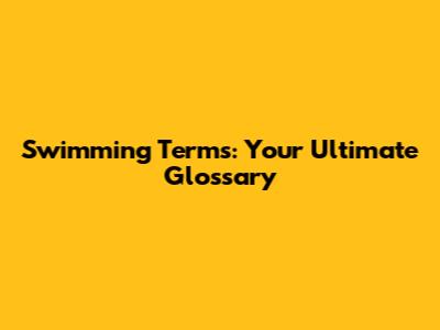 Swimming Terms: Your Ultimate Glossary