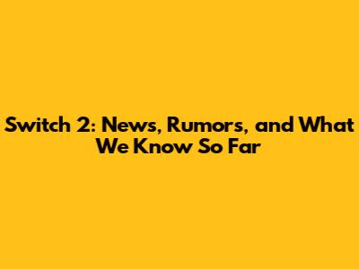 Switch 2: News, Rumors, and What We Know So Far