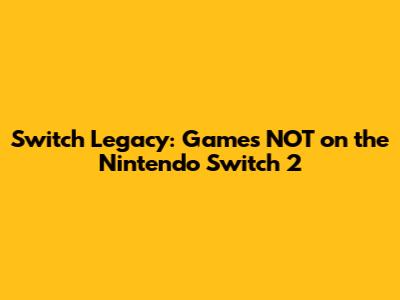 Switch Legacy: Games NOT on the Nintendo Switch 2