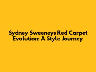 Sydney Sweeney's Red Carpet Evolution: A Style Journey