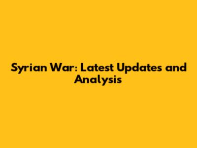 Syrian War: Latest Updates and Analysis