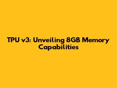 TPU v3: Unveiling 8GB Memory Capabilities