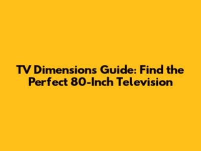 TV Dimensions Guide: Find the Perfect 80-Inch Television