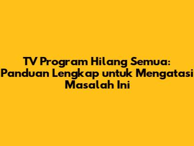 TV Program Hilang Semua: Panduan Lengkap untuk Mengatasi Masalah Ini