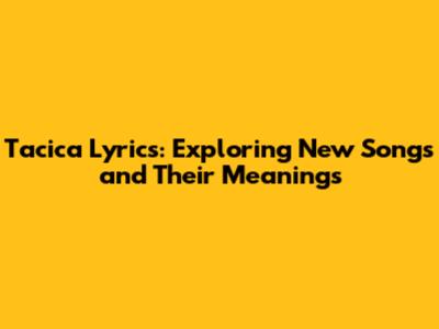 Tacica Lyrics: Exploring New Songs and Their Meanings