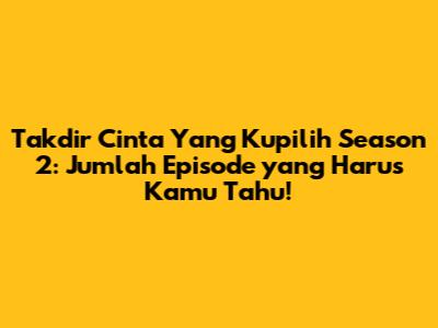 Takdir Cinta Yang Kupilih Season 2: Jumlah Episode yang Harus Kamu Tahu!