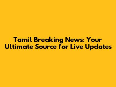 Tamil Breaking News: Your Ultimate Source for Live Updates