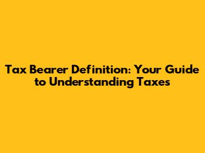 Tax Bearer Definition: Your Guide to Understanding Taxes