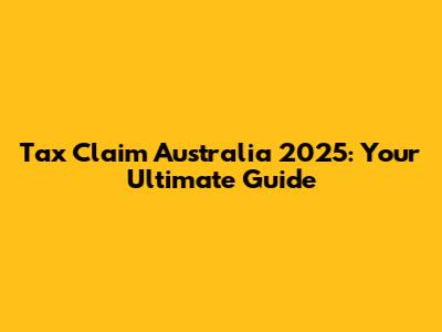 Tax Claim Australia 2025: Your Ultimate Guide