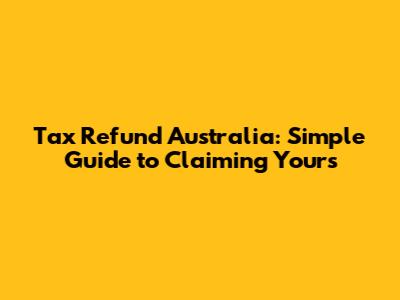 Tax Refund Australia: Simple Guide to Claiming Yours