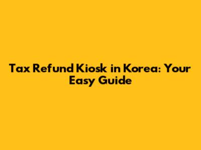 Tax Refund Kiosk in Korea: Your Easy Guide