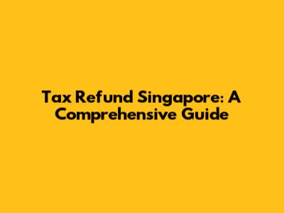 Tax Refund Singapore: A Comprehensive Guide