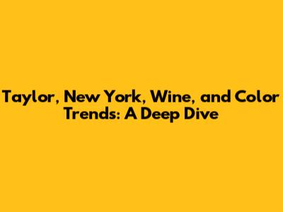 Taylor, New York, Wine, and Color Trends: A Deep Dive