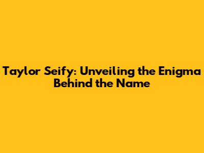 Taylor Seify: Unveiling the Enigma Behind the Name