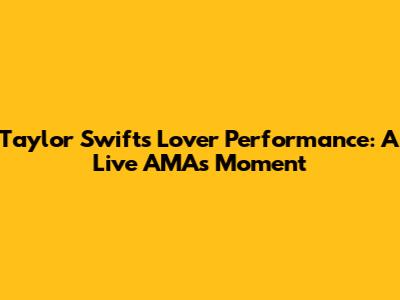 Taylor Swift's 'Lover' Performance: A Live AMAs Moment