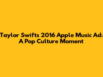 Taylor Swift's 2016 Apple Music Ad: A Pop Culture Moment