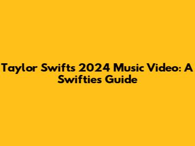 Taylor Swift's 2024 Music Video: A Swiftie's Guide
