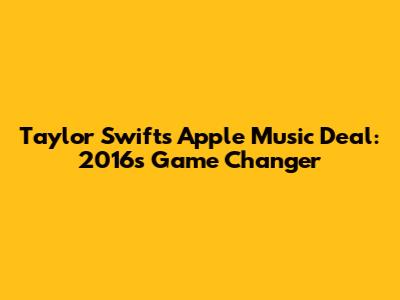 Taylor Swift's Apple Music Deal: 2016's Game Changer