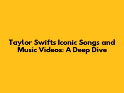 Taylor Swift's Iconic Songs and Music Videos: A Deep Dive