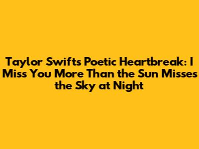 Taylor Swift's Poetic Heartbreak: 'I Miss You More Than the Sun Misses the Sky at Night'