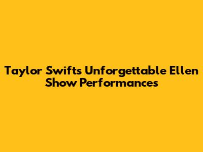 Taylor Swift's Unforgettable Ellen Show Performances