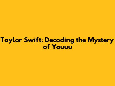 Taylor Swift: Decoding the Mystery of 'Youuu'