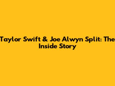 Taylor Swift & Joe Alwyn Split: The Inside Story