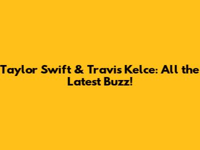 Taylor Swift & Travis Kelce: All the Latest Buzz!