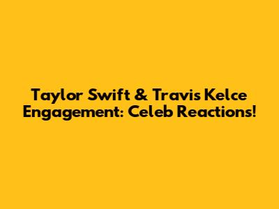 Taylor Swift & Travis Kelce Engagement: Celeb Reactions!