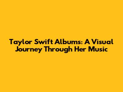 Taylor Swift Albums: A Visual Journey Through Her Music