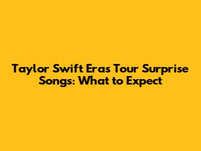 Taylor Swift Eras Tour Surprise Songs: What to Expect