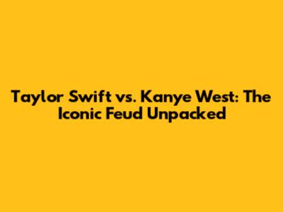 Taylor Swift vs. Kanye West: The Iconic Feud Unpacked