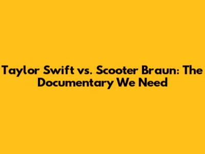Taylor Swift vs. Scooter Braun: The Documentary We Need