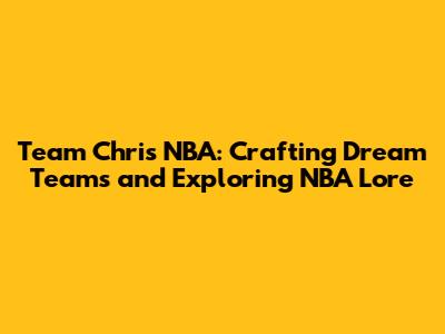 Team Chris NBA: Crafting Dream Teams and Exploring NBA Lore