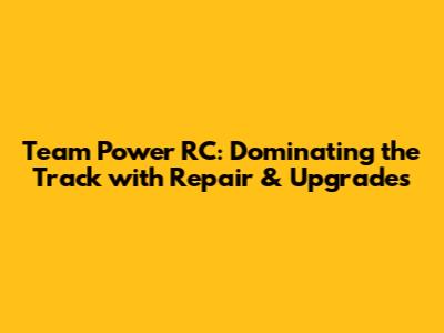 Team Power RC: Dominating the Track with Repair & Upgrades