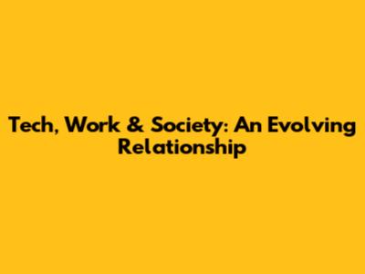 Tech, Work & Society: An Evolving Relationship