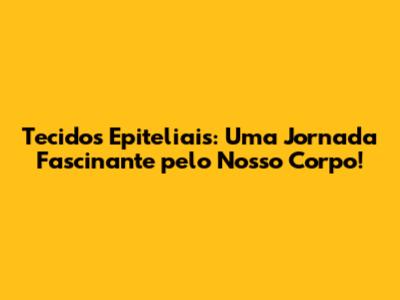 Tecidos Epiteliais: Uma Jornada Fascinante pelo Nosso Corpo!