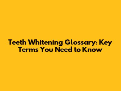 Teeth Whitening Glossary: Key Terms You Need to Know