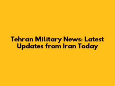 Tehran Military News: Latest Updates from Iran Today