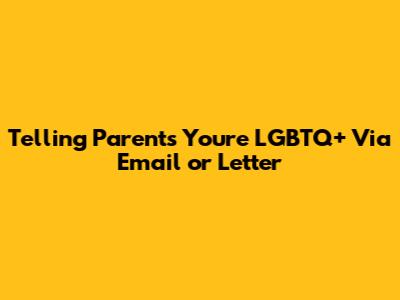 Telling Parents You're LGBTQ+ Via Email or Letter