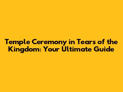 Temple Ceremony in Tears of the Kingdom: Your Ultimate Guide