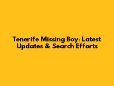 Tenerife Missing Boy: Latest Updates & Search Efforts