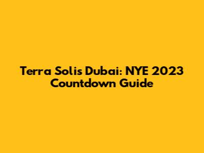 Terra Solis Dubai: NYE 2023 Countdown Guide