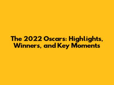The 2022 Oscars: Highlights, Winners, and Key Moments
