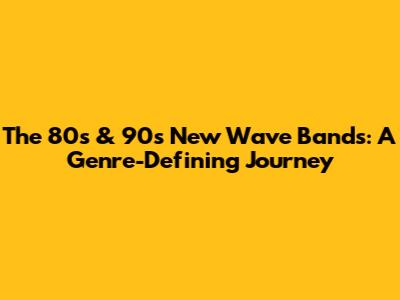 The 80s & 90s New Wave Bands: A Genre-Defining Journey