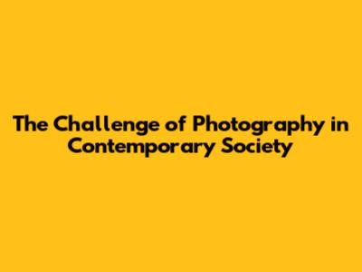 The Challenge of Photography in Contemporary Society
